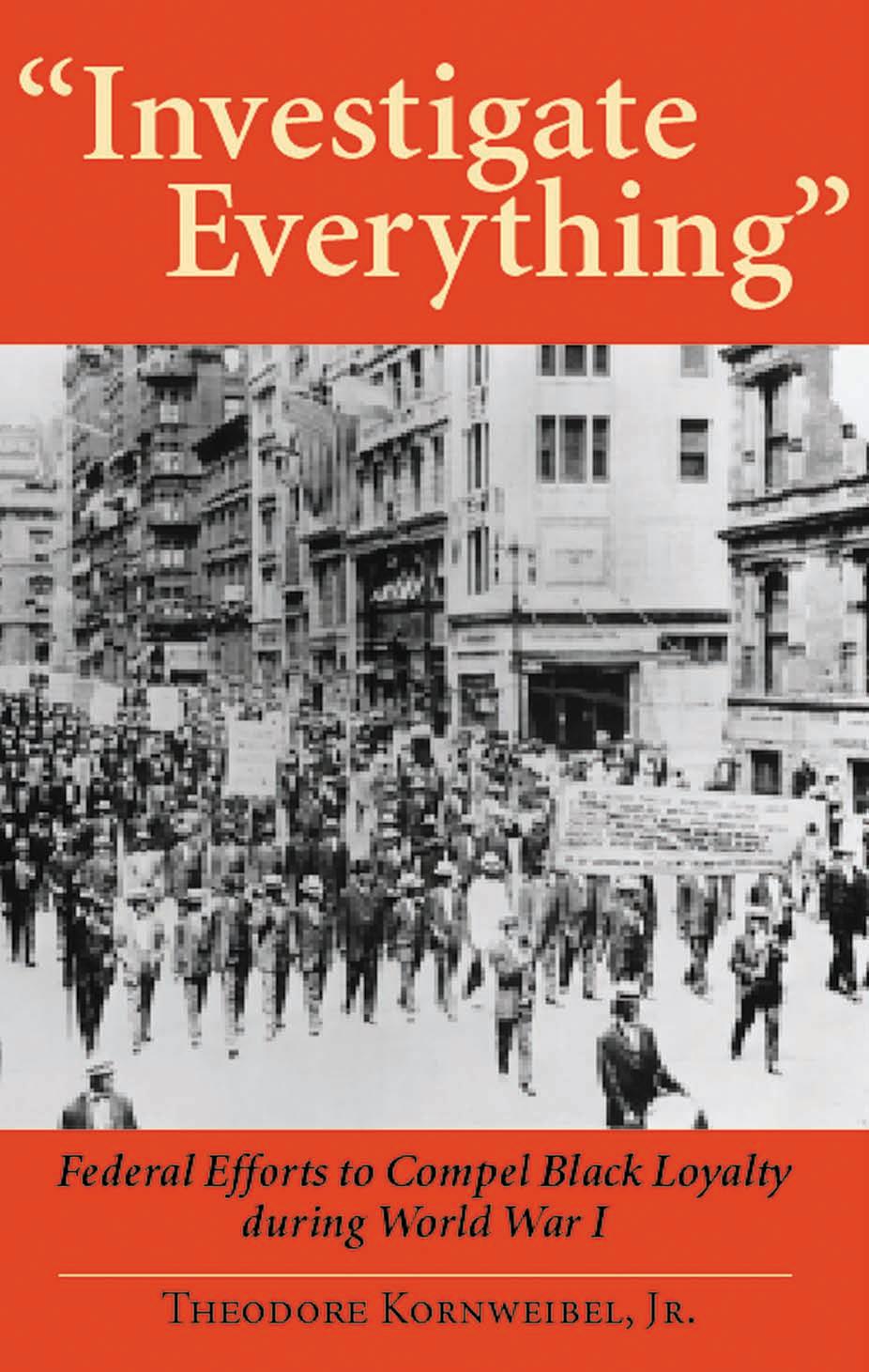 "Investigate Everything": Federal Efforts to Ensure Black Loyalty During World War I by Theodore Kornweibel Jr