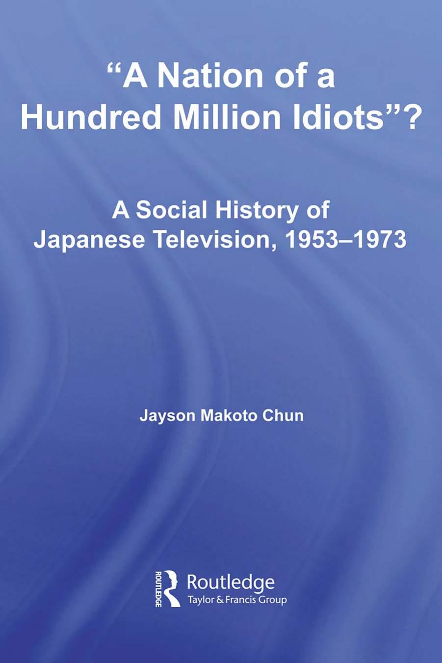 'A Nation of a Hundred Million Idiots'?: A Social History of Japanese Television, 1953-1973 (East Asia: History, Politics, Sociology, Culture) by Jayson Makoto Chun