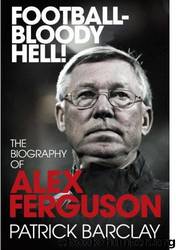 'Football - Bloody Hell!': The Story of Alex Ferguson by Patrick Barclay