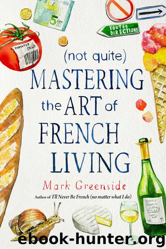 (Not Quite) Mastering the Art of French Living by Mark Greenside