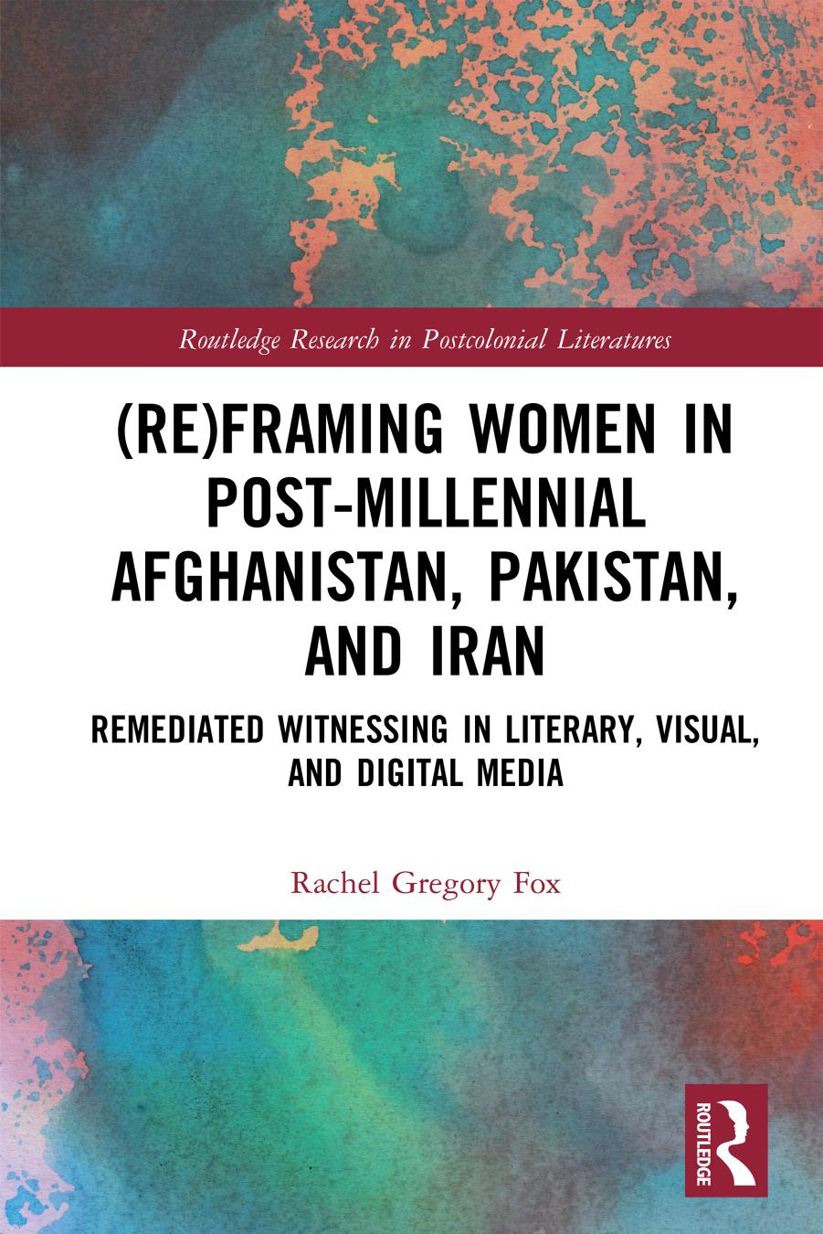 (Re)Framing Women in Post-Millennial Afghanistan, Pakistan, and Iran: Remediated Witnessing in Literary, Visual, and Digital Media by Rachel Gregory Fox