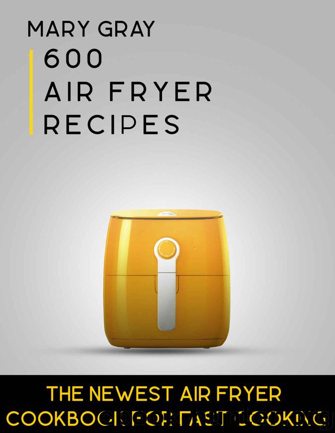 [2017] 600 Air Fryer Recipes: The Newest Air Fryer Cookbook for Fast Cooking by Mary Gray