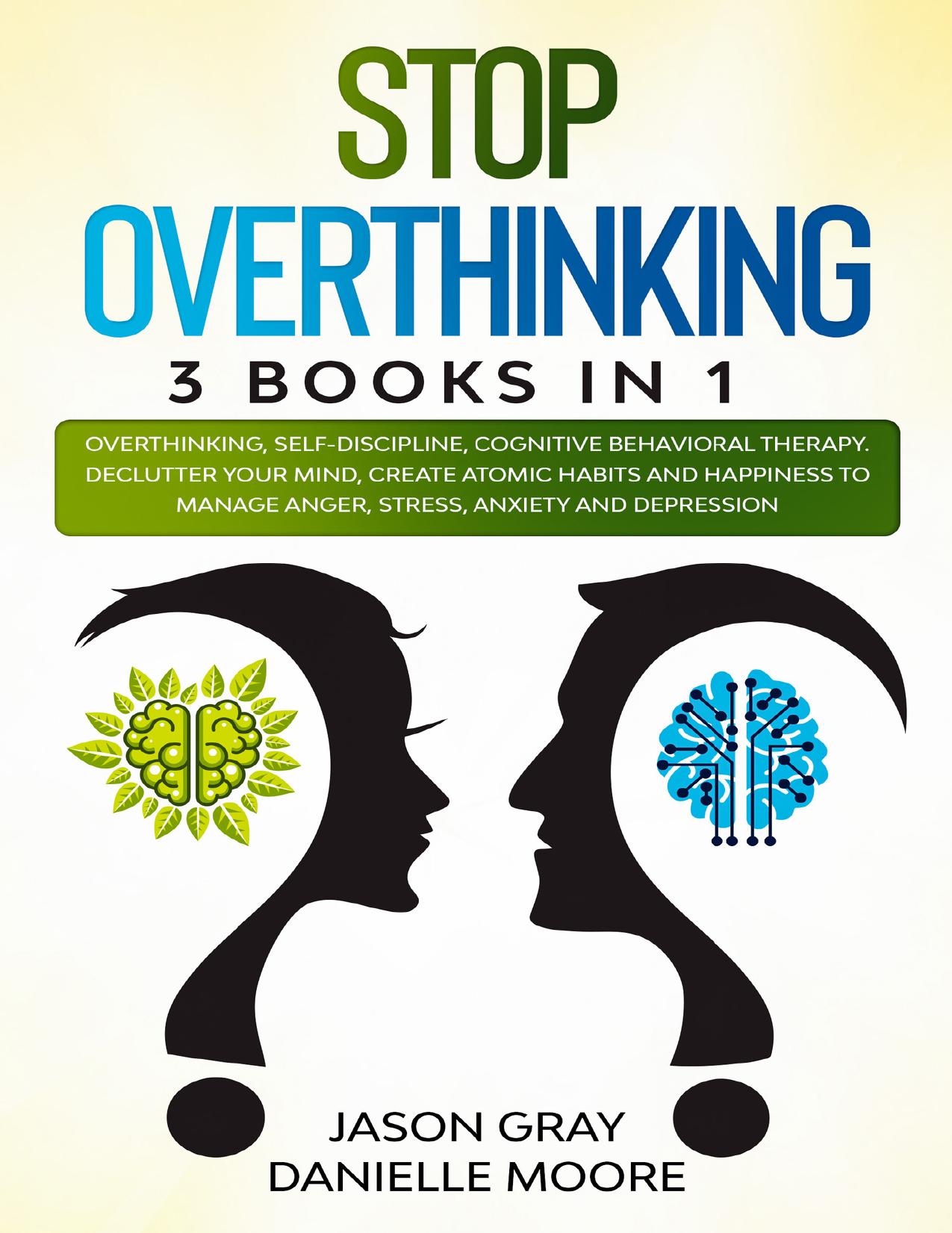 - STOP OVERTHINKING_ 3 Books In 1_ Overthinking, Self-Discipline, Cognitive Behavioral Therapy. Declutter Your Mind, Create Atomic Habits and Happiness to Manage Anger, St by Danielle Moore Jason Gray