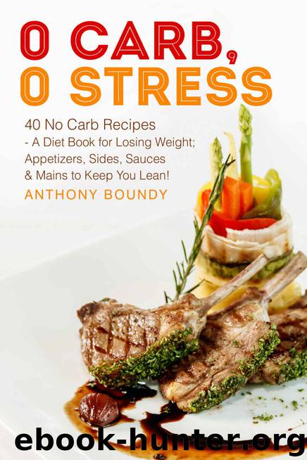0 Carb, 0 Stress: 40 No Carb Recipes - A Diet Book for Losing Weight; Appetizers, Sides, Sauces & Mains to Keep You Lean! by Boundy Anthony