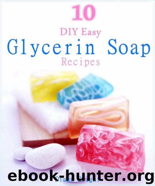 10 DIY Easy Glycerin Soap Recipes: Make Your Own Homemade Melt and Pour Basic Glycerin Soaps From Natural Ingredients With Very Easy Simple Steps by Bright Diann