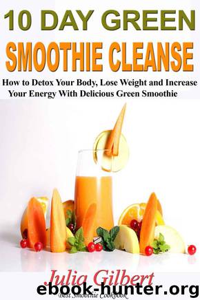 10 Day Green Smoothie Cleanse: How To Detox Your Body, Lose Weight And Increase Your Energy With Delicious Green Smoothie (Detox smoothies, cleanse, detoxing, smoothies, Best Smoothie Recipes) by Julia Gilbert