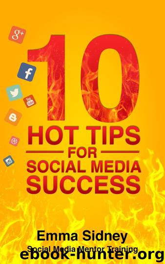 10 Hot Tips for Social Media Success: How to Save Hundreds of Hours, Thousands of Dollars and End Frustration by Emma Sidney