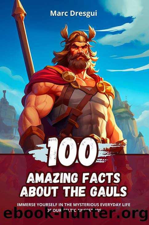 100 Amazing Facts about the Gauls: Immerse Yourself in the Mysterious Everyday Life of our Celtic Ancestors by Dresgui Marc