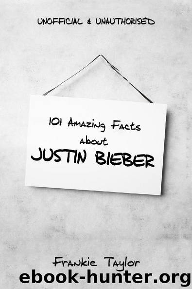 101 Amazing Facts about Justin Bieber by Frankie Taylor