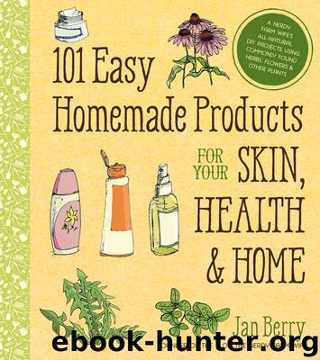101 Easy Homemade Products for Your Skin, Health & Home: A Nerdy Farm Wife's All-Natural DIY Projects Using Commonly Found Herbs, Flowers & Other Plants by Jan Berry