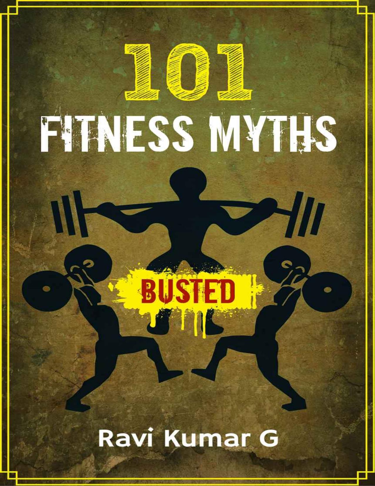 101 FITNESS MYTHS BUSTED: Lose weight, Build Muscle, Eat Right, Get into Shape in a result oriented way by knowing and adapting to the Truths by Ravi Kumar G