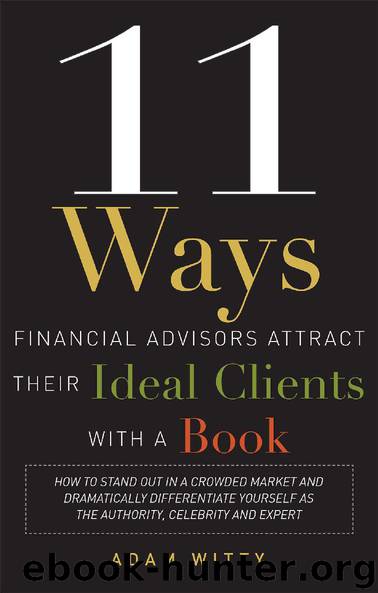 11 Ways Financial Advisors Attract Their Ideal Clients With A Book: How to Stand OUt In a Crowded Market and Dramatically Differentiate Yourself as The Authority, Celebrity and Expert by Adam Witty