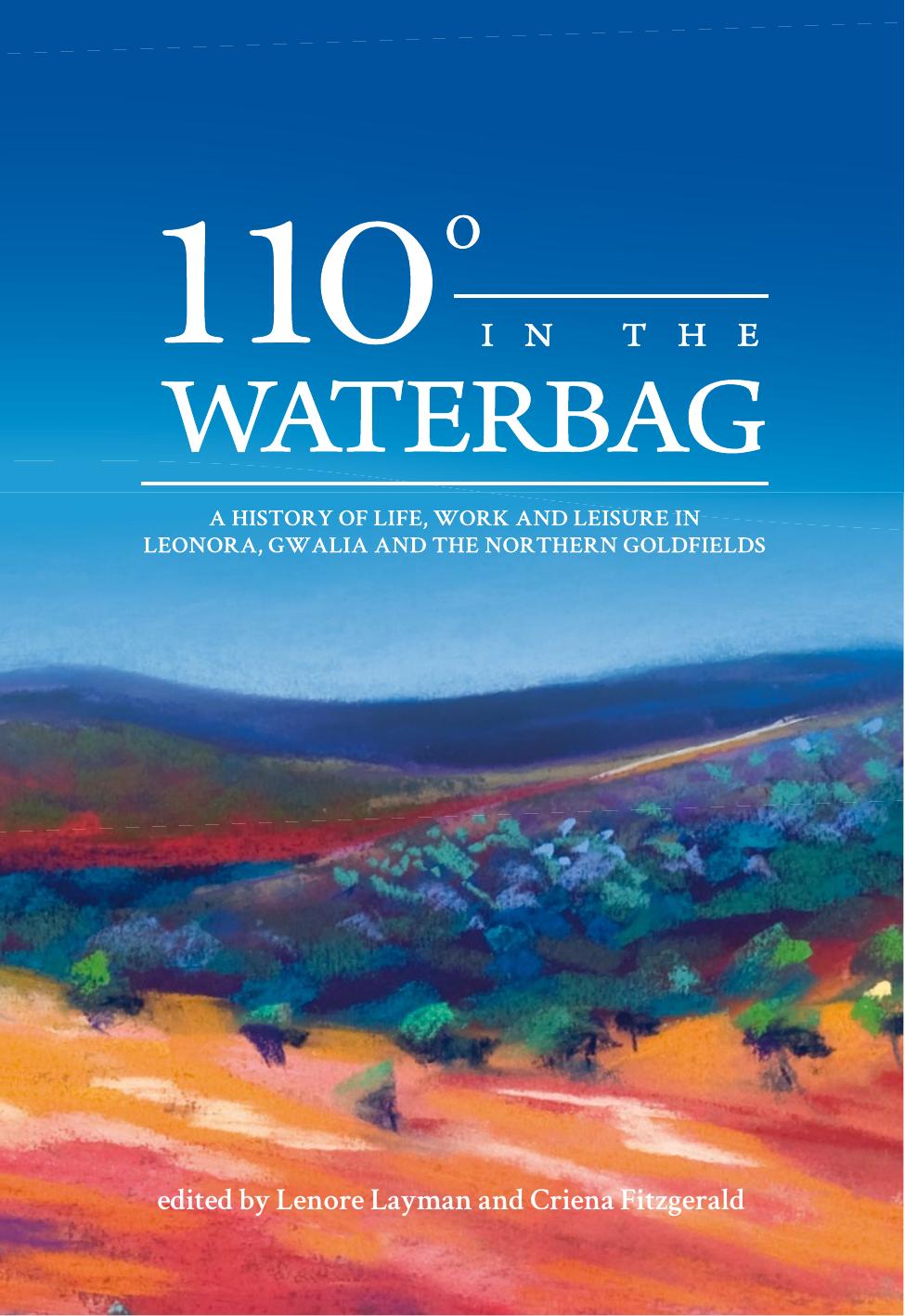 110 Degrees in the Waterbag: A History of Life, Work and Leisure in Leonora, Gwalia and the Northern Goldfields by Lenore Layman Criena Fitzgerald (eds.)