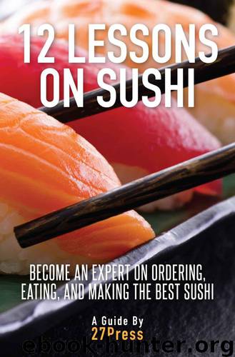 12 Lessons On Sushi: Become an Expert on Ordering, Eating, and Making the Best Sushi by 27Press