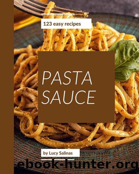 123 Easy Pasta Sauce Recipes: The Best Easy Pasta Sauce Cookbook on Earth by Lucy Salinas
