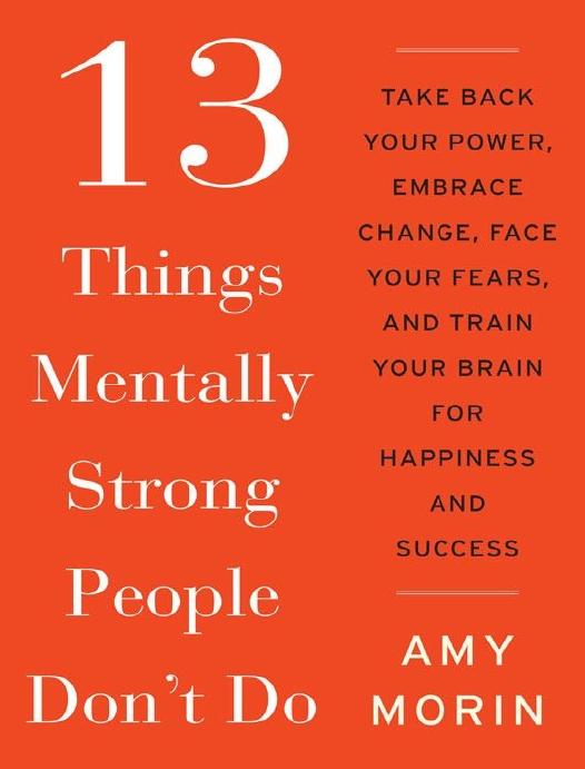 13 Things Mentally Strong People Don't Do: Take Back Your Power, Embrace Change, Face Your Fears, and Train Your Brain for Happiness and Success by Amy Morin