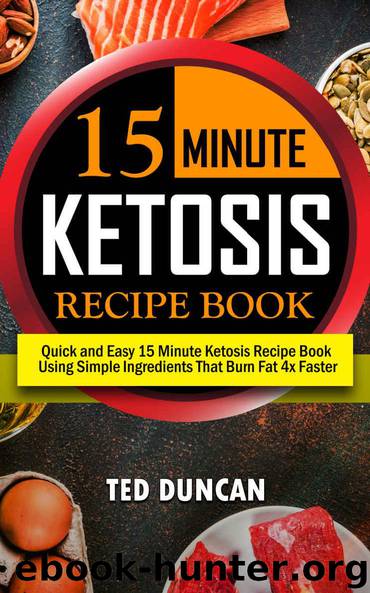 15 Minute Ketosis Recipe Book: Quick & Easy 15 Minute Ketosis Recipe Book Using Simple Ingredients That Burn Fat 4x Faster by Ted Duncan