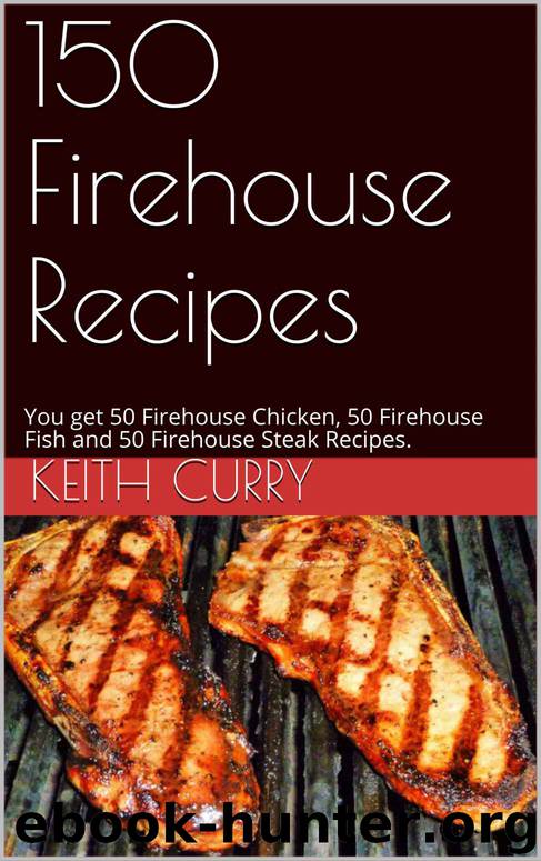 150 Firehouse Recipes: You get 50 Firehouse Chicken, 50 Firehouse Fish and 50 Firehouse Steak Recipes. by Keith Curry