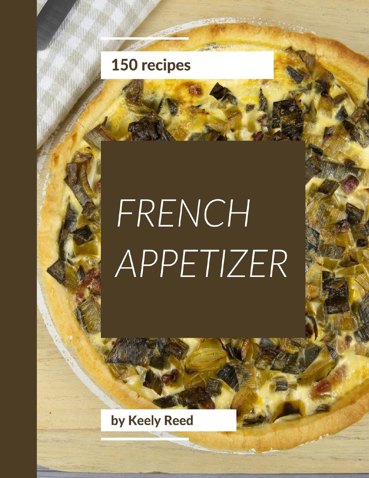 150 French Appetizer Recipes: A Highly Recommended French Appetizer Cookbook by Reed Keely