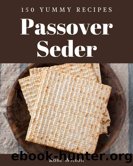 150 Yummy Passover Seder Recipes: A Yummy Passover Seder Cookbook You Will Love by Rose Wilson
