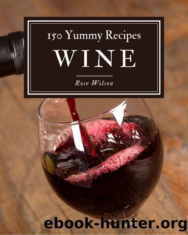 150 Yummy Wine Recipes: A One-of-a-kind Yummy Wine Cookbook by Rose Wilson