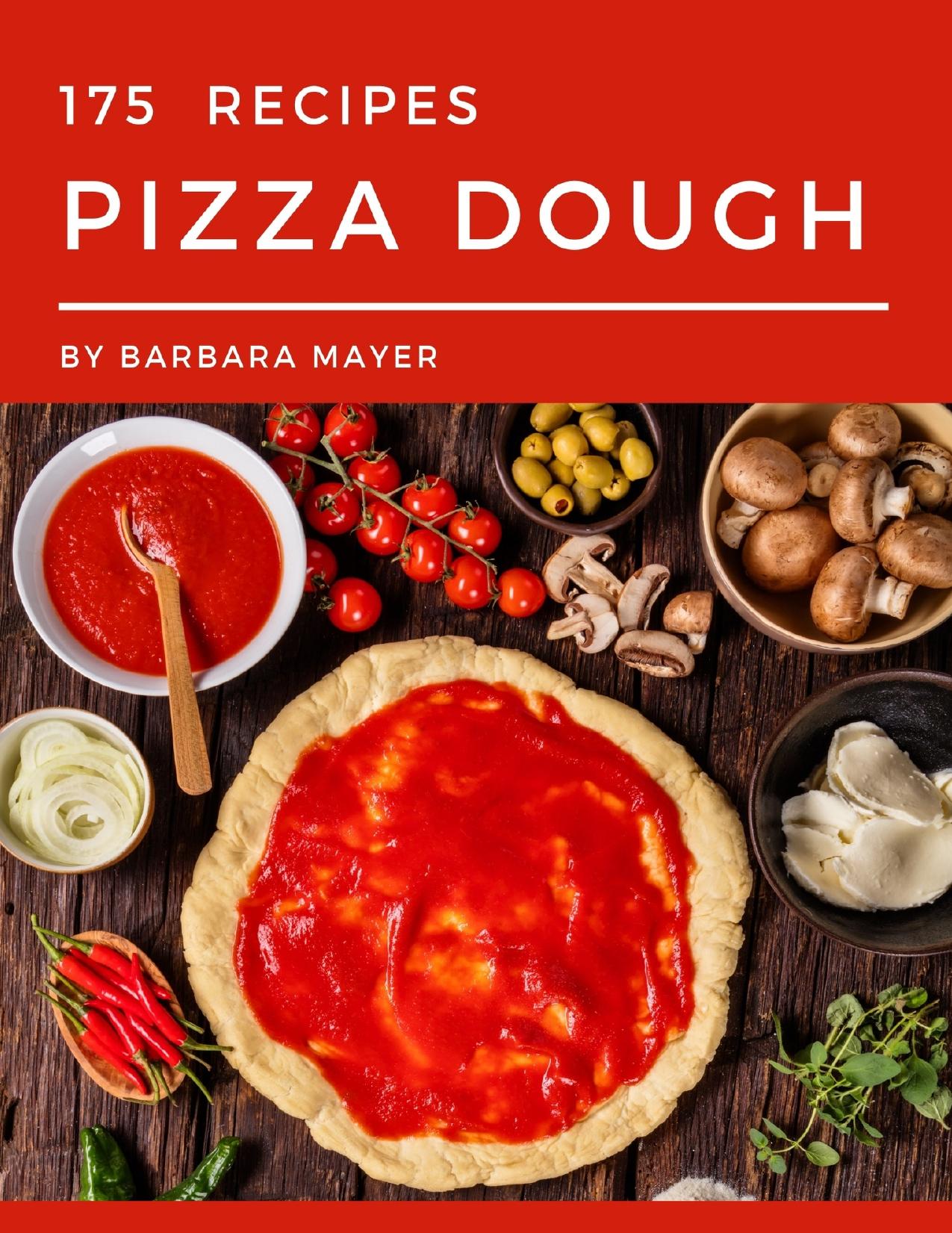 175 Pizza Dough Recipes: A Pizza Dough Cookbook from the Heart! by Mayer Barbara