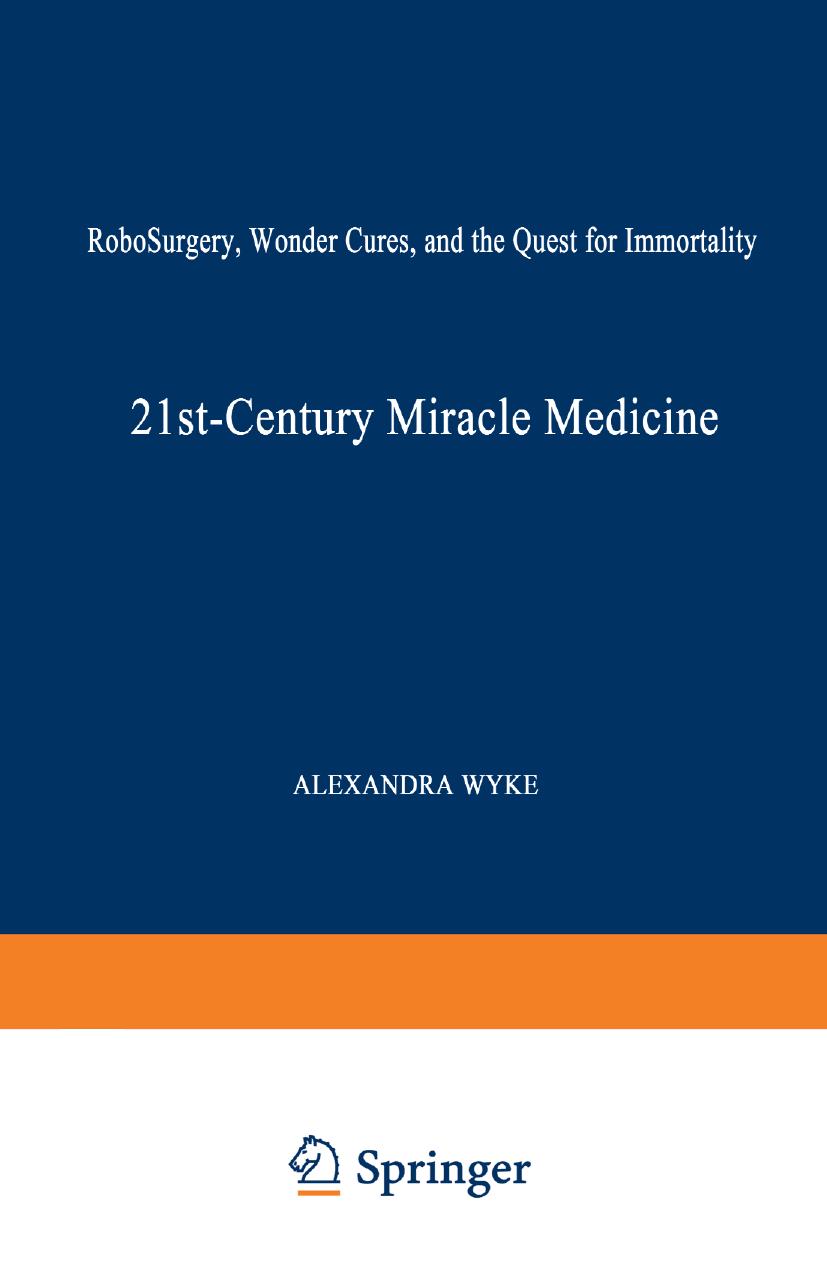 21st-Century Miracle Medicine: RoboSurgery, Wonder Cures, and the Quest for Immortality by Alexandra Wyke (auth.)