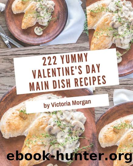 222 Yummy Valentine's Day Main Dish Recipes: Save Your Cooking Moments with Yummy Valentine's Day Main Dish Cookbook! by Victoria Morgan