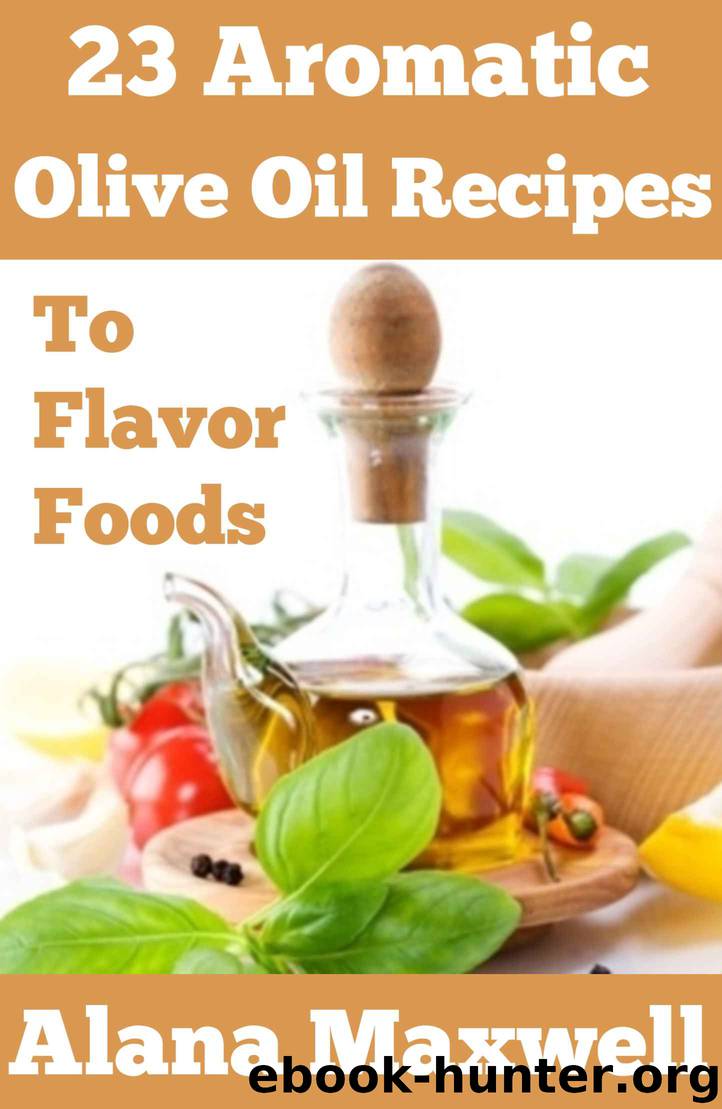 23 Aromatic Olive Oil Recipes: To Flavor Foods by Maxwell Alana