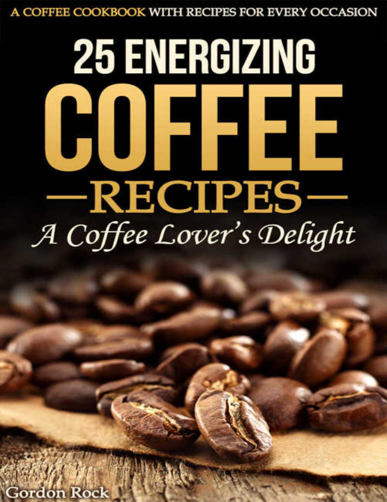 25 Energizing Coffee Recipes - A Coffee lover's delight: A Coffee Cookbook with Recipes for Every Occasion by Gordon Rock