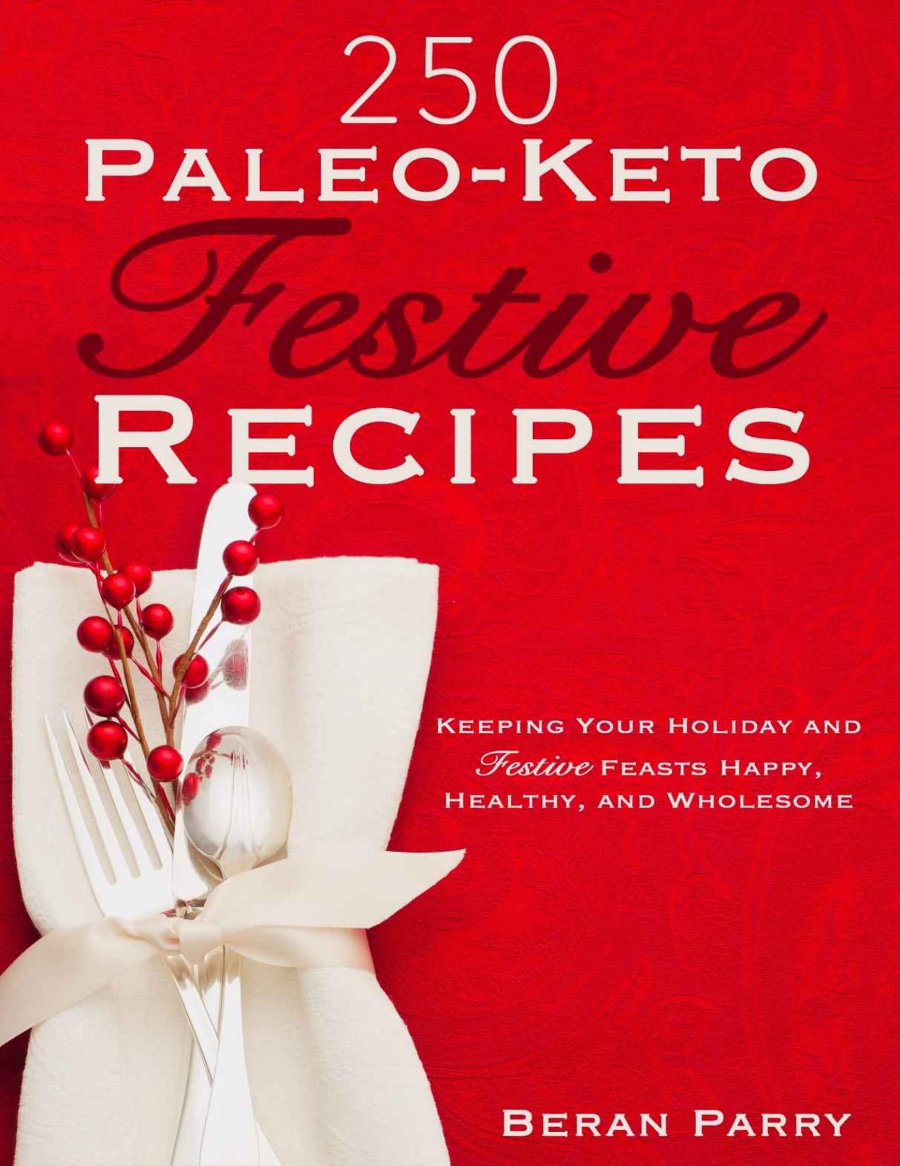 250 Paleo - Keto Festive Recipes: Keeping Your Holiday and Festive Feasts Happy, Healthy and Wholesome by Beran Parry