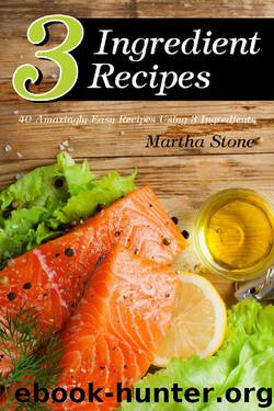 3 Ingredient Recipes: 40 Amazingly Easy Recipes Using 3 Ingredients by Martha Stone