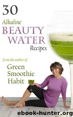 30 Alkaline Beauty Water Recipes From The Author Of Green Smoothie Habit: Increase Hydration, Conquer Cravings, End Mindless Eating, Blend Sip Beautify by Jane Haddad