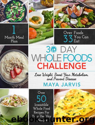 30 Day Whole Foods Challenge: Irresistible Whole Food Recipes For Your Healthy Lifestyle - Lose Weight, Boost Your Metabolism, and Prevent Disease by Jarvis Maya