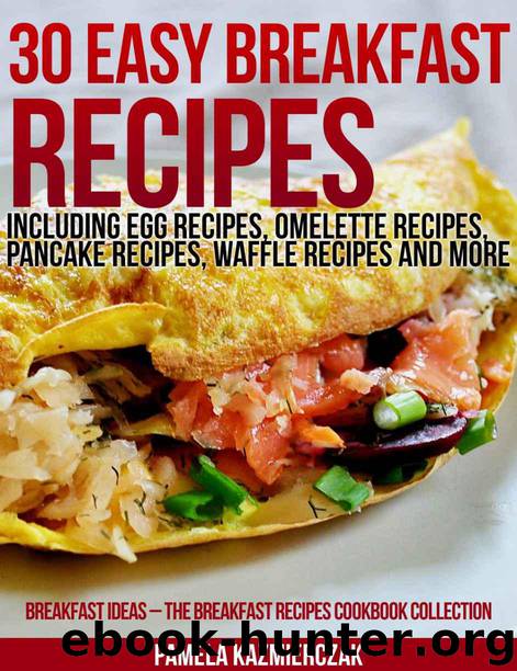 30 Easy Breakfast Recipes – Including Egg Recipes, Omelette Recipes, Pancake Recipes, Waffle Recipes and More (Breakfast Ideas – The Breakfast Recipes Cookbook Collection) by Kazmierczak Pamela