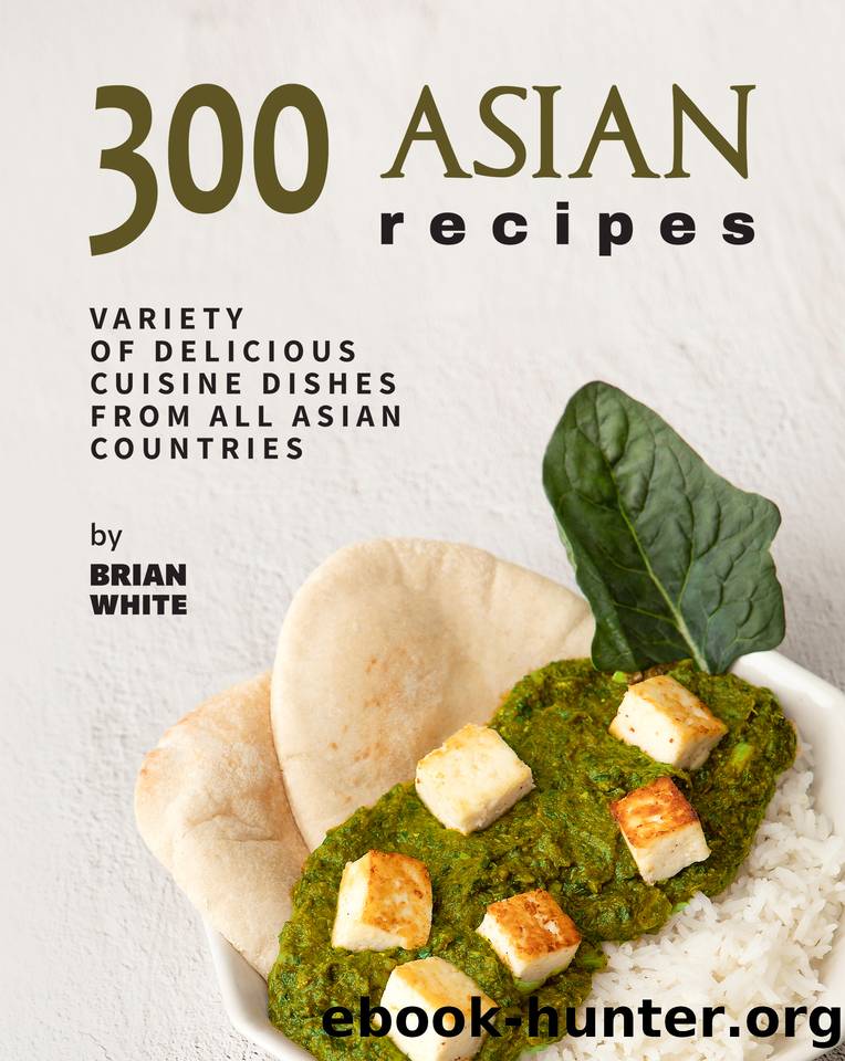 300 Asian Recipes: Variety Of Delicious Cuisine Dishes from All Asian Countries by White Brian