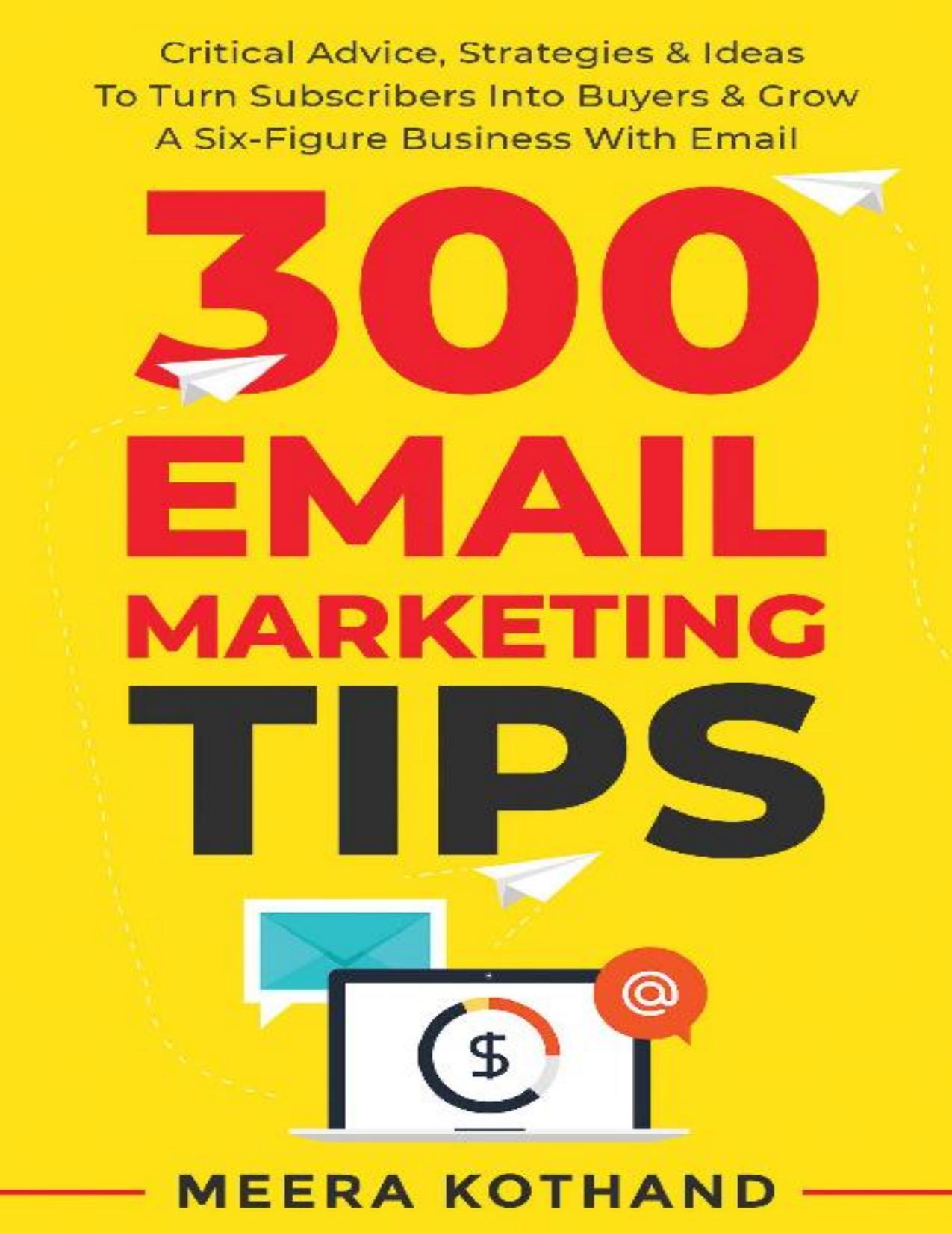300 Email Marketing Tips: Critical Advice and Strategy To Turn Subscribers Into Buyers & Grow A Six-Figure Business With Email by Meera Kothand