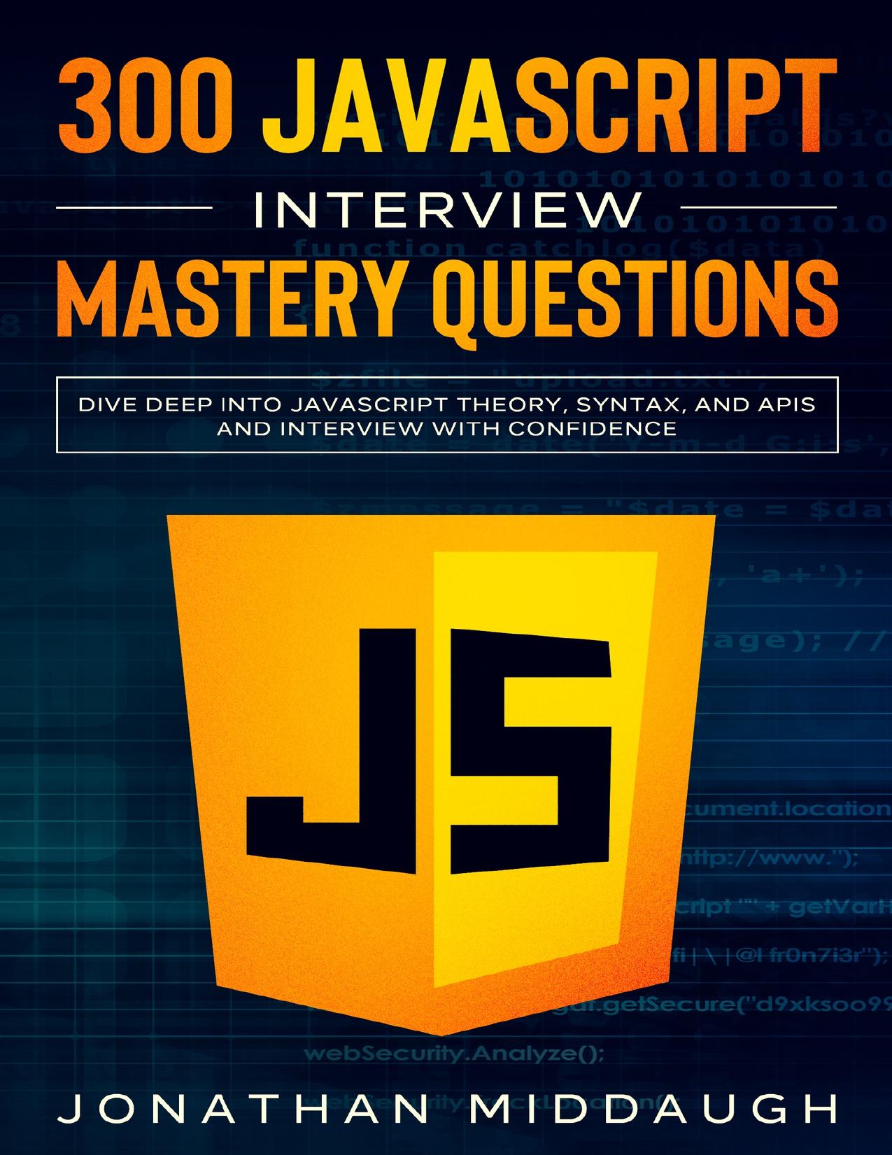 300 JavaScript Interview Mastery Questions: Dive Deep into JavaScript Theory, Syntax, and APIs, and Interview with Confidence by Middaugh Jonathan
