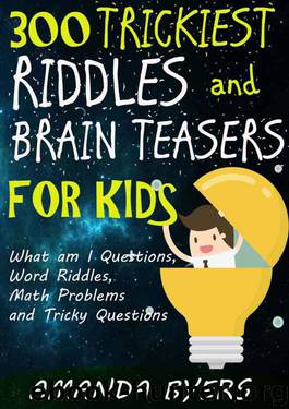 300 Trickiest Riddles and Brain Teasers for Kids: What am I Questions, Word Riddles, Math Problems and Tricky Questions by Amanda Byers