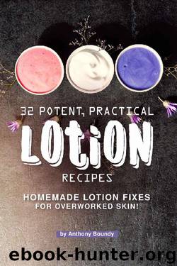 32 Potent, Practical Lotion Recipes: Homemade Lotion Fixes for Overworked Skin! by Anthony Boundy