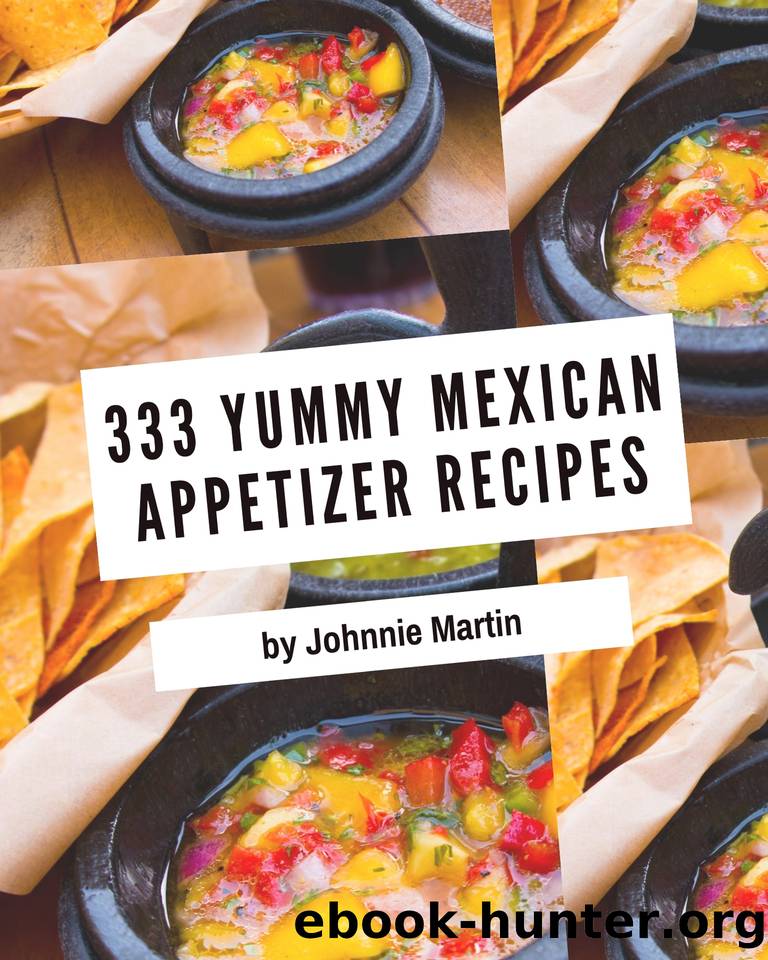333 Yummy Mexican Appetizer Recipes: Start a New Cooking Chapter with Yummy Mexican Appetizer Cookbook! by Martin Johnnie