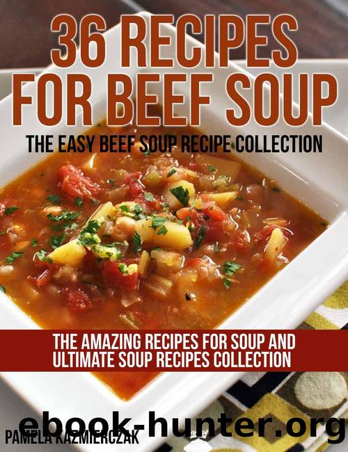 36 Recipes For Beef Soup â The Easy Beef Soup Recipe Collection (The Amazing Recipes for Soup and Ultimate Soup Recipes Collection) by Kazmierczak Pamela