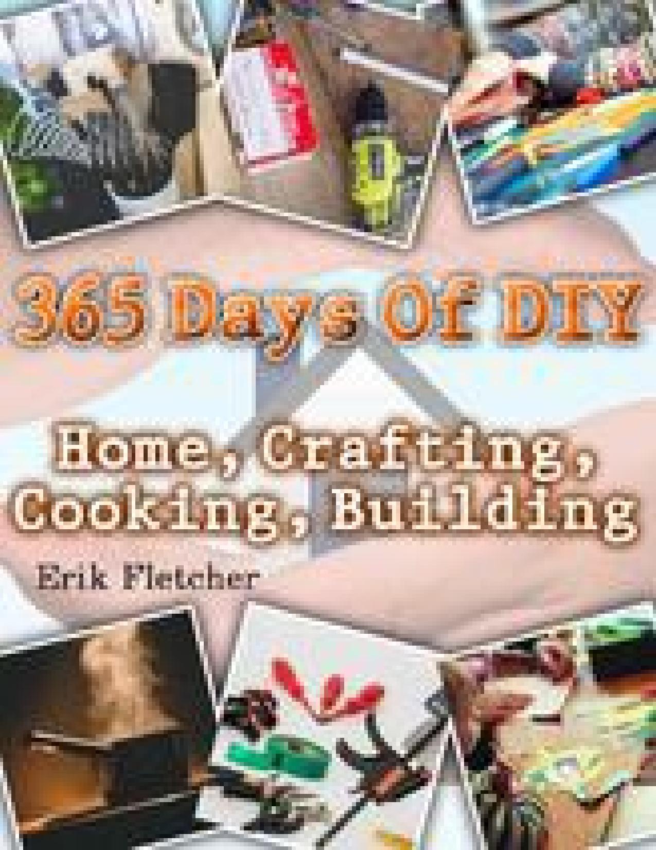 365 Days Of DIY: Home, Crafting, Cooking, Building: (DIY Projects For Home, Woodworking, Knitting, Garland Ideas, DIY Ideas, Crafts From Natural Materials, Low Carb Diet) by Erik Fletcher