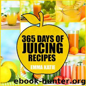 365 Days of Juicing Recipes: A Juicing Cookbook with Over 365 Juice Recipes Book for Beginners, Cleanse Detox Weight Loss and Healthy Lifestyle by Emma Katie