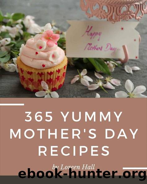 365 Yummy Mother's Day Recipes: A Yummy Mother's Day Cookbook You Wonât be Able to Put Down by Loreen Hall