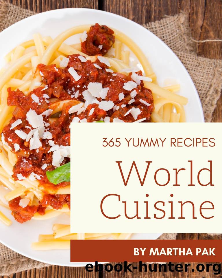 365 Yummy World Cuisine Recipes: The Yummy World Cuisine Cookbook for All Things Sweet and Wonderful! by Pak Martha