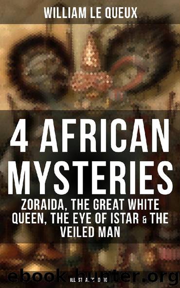 4 African Mysteries: Zoraida, The Great White Queen, The Eye of Istar & The Veiled Man (Illustrated Edition) by William Le Queux