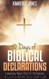 40 Days Of Biblical Declarations: Advancing From Test To Testimony Through The Activation Of God's Word by Kimberly Jones
