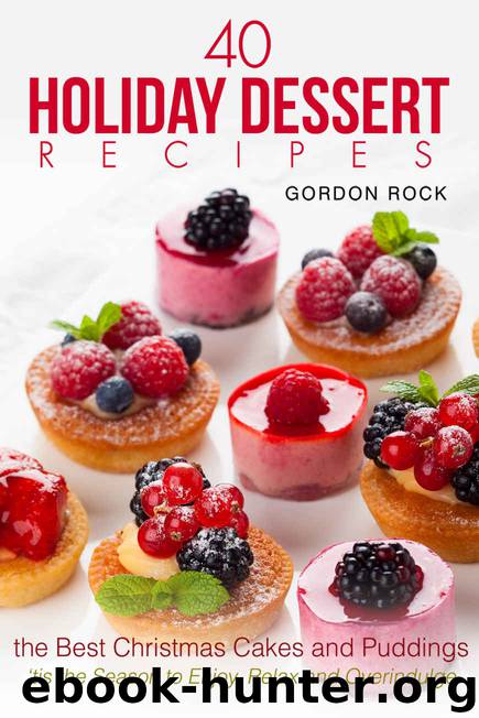 40 Holiday Dessert Recipes: The Best Christmas Cakes and Puddings - 'tis the Season to Enjoy, Relax and Overindulge by Gordon Rock
