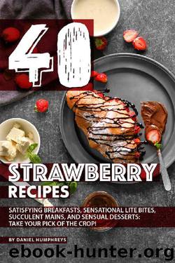 40 Strawberry Recipes: Satisfying Breakfasts, Sensational Lite Bites, Succulent Mains, and Sensual Desserts: Take your Pick of the Crop! by Daniel Humphreys